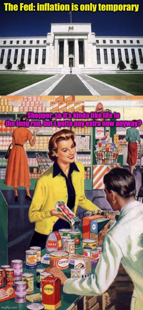 The Fed: inflation is only temporary Shopper: so it’s kinda like life in the long run, but I gotta pay extra now anyway? | image tagged in federal reserve building,shopper | made w/ Imgflip meme maker