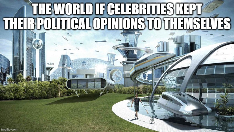 The future world if | THE WORLD IF CELEBRITIES KEPT THEIR POLITICAL OPINIONS TO THEMSELVES | image tagged in the future world if | made w/ Imgflip meme maker