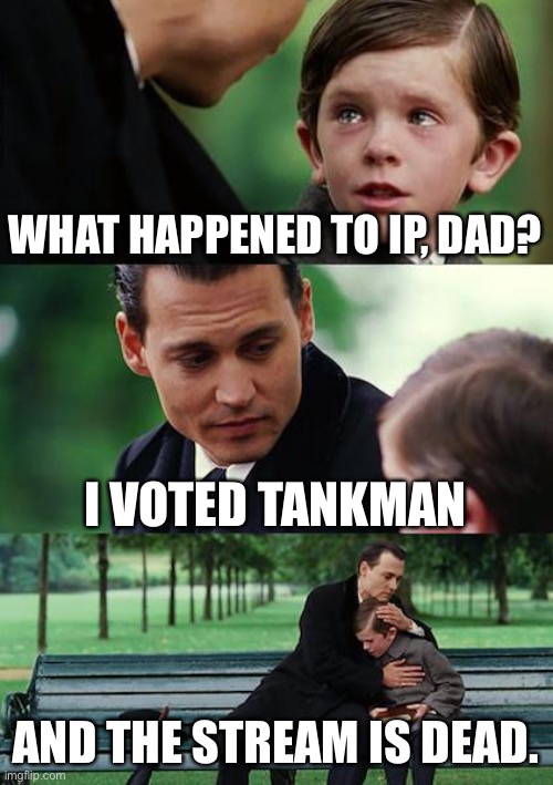 Make the Right Choice! | WHAT HAPPENED TO IP, DAD? I VOTED TANKMAN; AND THE STREAM IS DEAD. | image tagged in memes,finding neverland | made w/ Imgflip meme maker