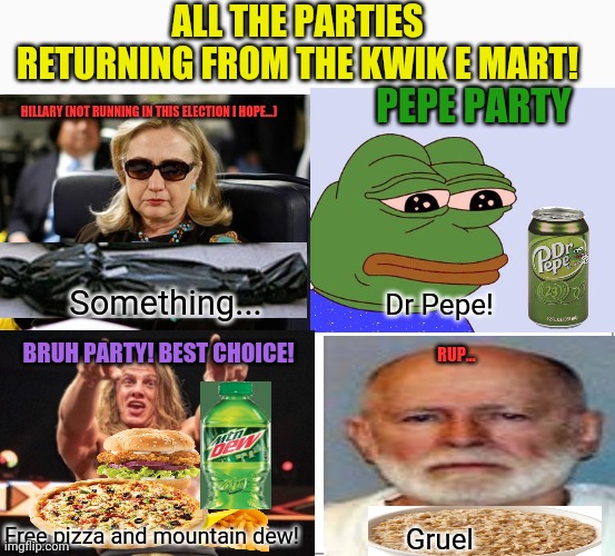Blank Comic Panel 2x2 Meme | Something... Dr Pepe! Free pizza and mountain dew! Gruel HILLARY (NOT RUNNING IN THIS ELECTION I HOPE...) PEPE PARTY BRUH PARTY! BEST CHOICE | image tagged in memes,blank comic panel 2x2 | made w/ Imgflip meme maker