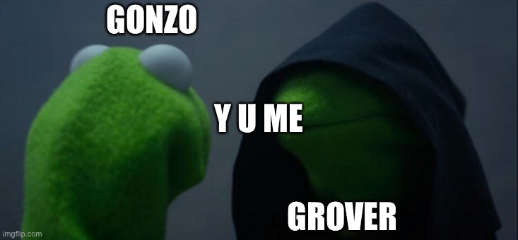 It’s true tho |  GONZO; Y U ME; GROVER | image tagged in memes,evil kermit | made w/ Imgflip meme maker