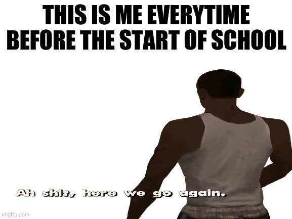 Finally I make a GTA meme | THIS IS ME EVERYTIME BEFORE THE START OF SCHOOL | image tagged in gta,ah shit here we go again | made w/ Imgflip meme maker