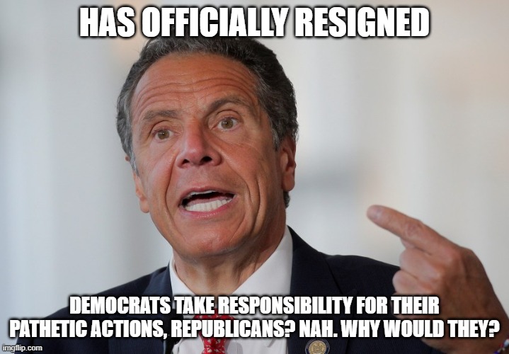 Andrew Cuomo | HAS OFFICIALLY RESIGNED; DEMOCRATS TAKE RESPONSIBILITY FOR THEIR PATHETIC ACTIONS, REPUBLICANS? NAH. WHY WOULD THEY? | image tagged in andrew cuomo | made w/ Imgflip meme maker