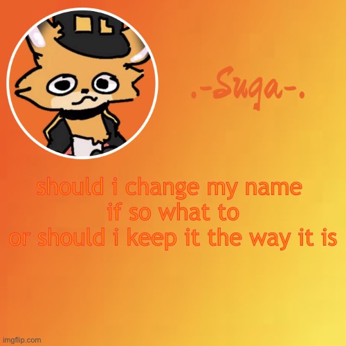 .-. | should i change my name 
if so what to
or should i keep it the way it is | image tagged in suga fundy template | made w/ Imgflip meme maker