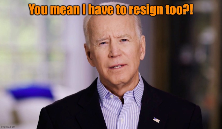 Joe Biden 2020 | You mean I have to resign too?! | image tagged in joe biden 2020 | made w/ Imgflip meme maker