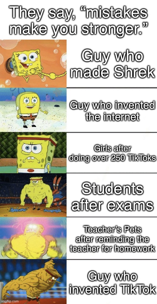 spongebob strong | They say, “mistakes make you stronger.”; Guy who made Shrek; Guy who invented the internet; Girls after doing over 250 TikToks; Students after exams; Teacher’s Pets after reminding the teacher for homework; Guy who invented TikTok | image tagged in spongebob strong | made w/ Imgflip meme maker