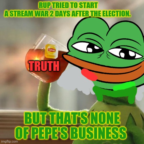 RUP TRIED TO START A STREAM WAR 2 DAYS AFTER THE ELECTION. BUT THAT'S NONE OF PEPE'S BUSINESS TRUTH | made w/ Imgflip meme maker