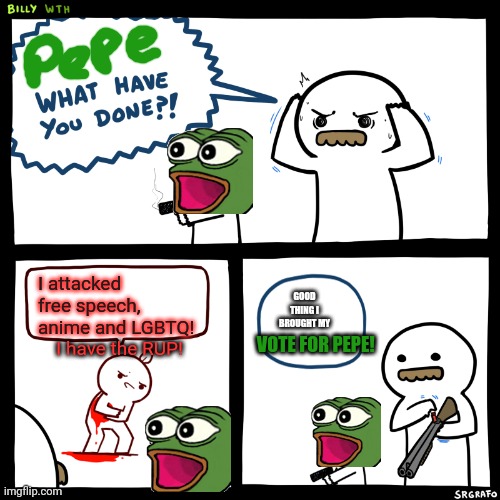 Better bring your VOTE FOR PEPE | I attacked free speech, anime and LGBTQ! I have the RUP! GOOD THING I BROUGHT MY VOTE FOR PEPE! | image tagged in billy what have you done,pepe the frog,vote,pepe party | made w/ Imgflip meme maker