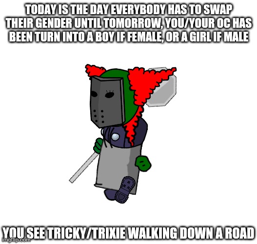 Read my comment for rules | TODAY IS THE DAY EVERYBODY HAS TO SWAP THEIR GENDER UNTIL TOMORROW, YOU/YOUR OC HAS BEEN TURN INTO A BOY IF FEMALE, OR A GIRL IF MALE; YOU SEE TRICKY/TRIXIE WALKING DOWN A ROAD | made w/ Imgflip meme maker