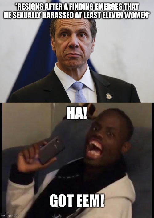 Cuomo is out. Good riddance. | *RESIGNS AFTER A FINDING EMERGES THAT HE SEXUALLY HARASSED AT LEAST ELEVEN WOMEN*; HA! GOT EEM! | image tagged in andrew cuomo,deez nuts,memes,sexual harassment,metoo,resignation | made w/ Imgflip meme maker