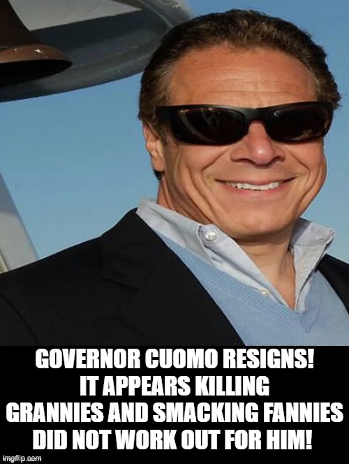 Governor Cuomo Resigns! | GOVERNOR CUOMO RESIGNS! IT APPEARS KILLING GRANNIES AND SMACKING FANNIES DID NOT WORK OUT FOR HIM! | image tagged in pervert | made w/ Imgflip meme maker