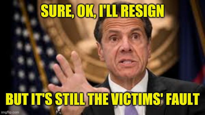 Hey hey hey, goodbye! | SURE, OK, I'LL RESIGN; BUT IT'S STILL THE VICTIMS' FAULT | image tagged in gov cuomo,creeper,scumbag,criminal,douchebag | made w/ Imgflip meme maker
