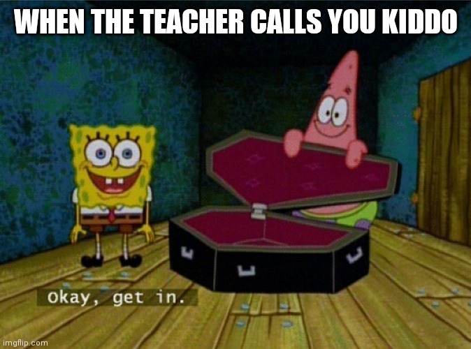 Spongebob Coffin | WHEN THE TEACHER CALLS YOU KIDDO | image tagged in spongebob coffin | made w/ Imgflip meme maker