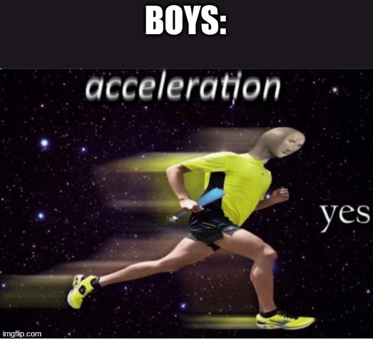 Acceleration yes | BOYS: | image tagged in acceleration yes | made w/ Imgflip meme maker
