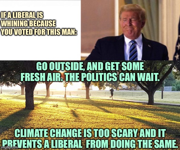 Get some fresh air, the politics can wait until later | IF A LIBERAL IS WHINING BECAUSE YOU VOTED FOR THIS MAN:; GO OUTSIDE, AND GET SOME FRESH AIR. THE POLITICS CAN WAIT. CLIMATE CHANGE IS TOO SCARY AND IT PREVENTS A LIBERAL  FROM DOING THE SAME. | image tagged in climate,trump,outside | made w/ Imgflip meme maker