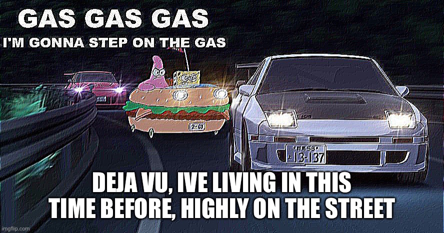GAS GAS GAS | DEJA VU, IVE LIVING IN THIS TIME BEFORE, HIGHLY ON THE STREET | image tagged in gas gas gas | made w/ Imgflip meme maker