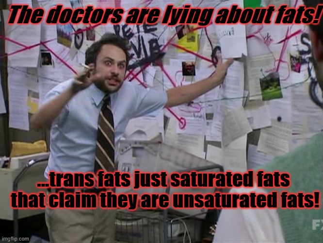 Doctors are Lying | The doctors are lying about fats! ...trans fats just saturated fats 
that claim they are unsaturated fats! | image tagged in charlie conspiracy always sunny in philidelphia,fat,cnn fake news | made w/ Imgflip meme maker
