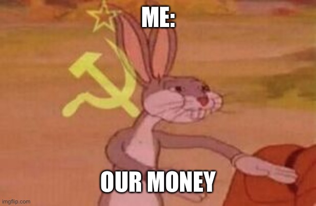 our | ME: OUR MONEY | image tagged in our | made w/ Imgflip meme maker