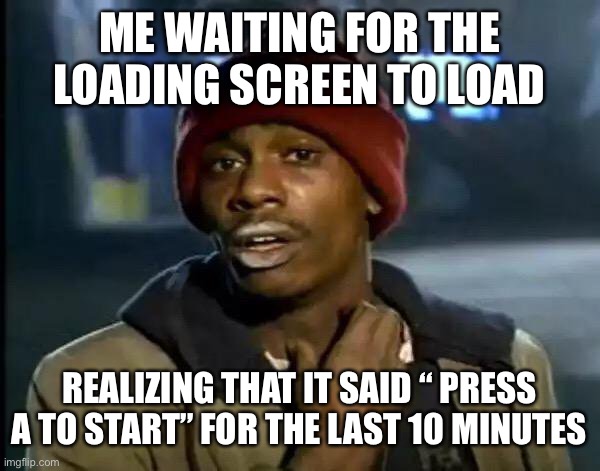 Y'all Got Any More Of That |  ME WAITING FOR THE LOADING SCREEN TO LOAD; REALIZING THAT IT SAID “ PRESS A TO START” FOR THE LAST 10 MINUTES | image tagged in memes,y'all got any more of that | made w/ Imgflip meme maker