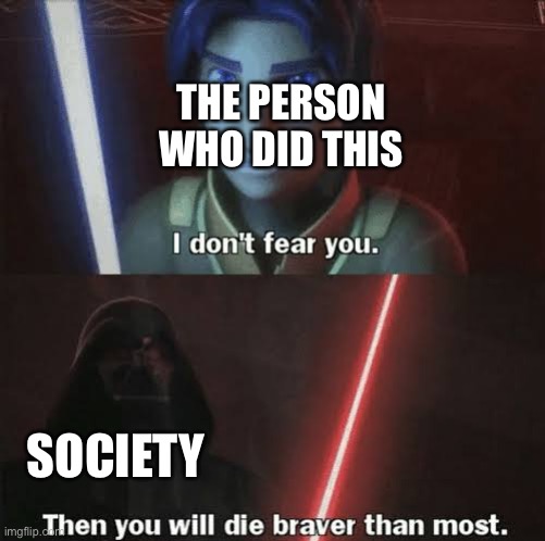 Then you will die braver than most | THE PERSON WHO DID THIS SOCIETY | image tagged in then you will die braver than most | made w/ Imgflip meme maker