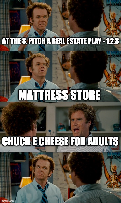 Step Brothers Dave and Busters pitch |  AT THE 3, PITCH A REAL ESTATE PLAY - 1,2,3; MATTRESS STORE; CHUCK E CHEESE FOR ADULTS | image tagged in step brothers | made w/ Imgflip meme maker