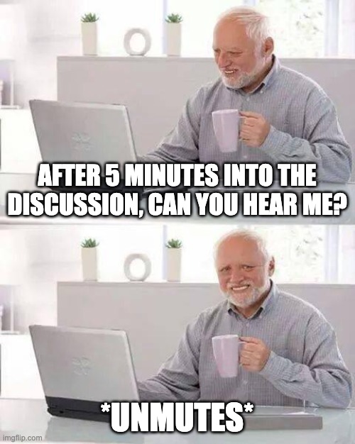 Virtual meeting memes | AFTER 5 MINUTES INTO THE DISCUSSION, CAN YOU HEAR ME? *UNMUTES* | image tagged in memes,hide the pain harold | made w/ Imgflip meme maker