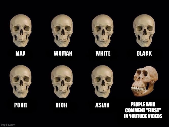 YouTube "first" | PEOPLE WHO COMMENT "FIRST" IN YOUTUBE VIDEOS | image tagged in empty skulls of truth | made w/ Imgflip meme maker