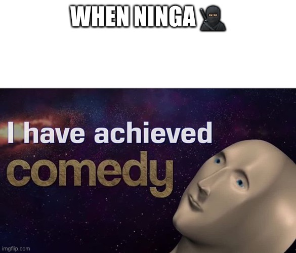 Kskis | WHEN NINGA 🥷🏿 | image tagged in i have achieved comedy | made w/ Imgflip meme maker