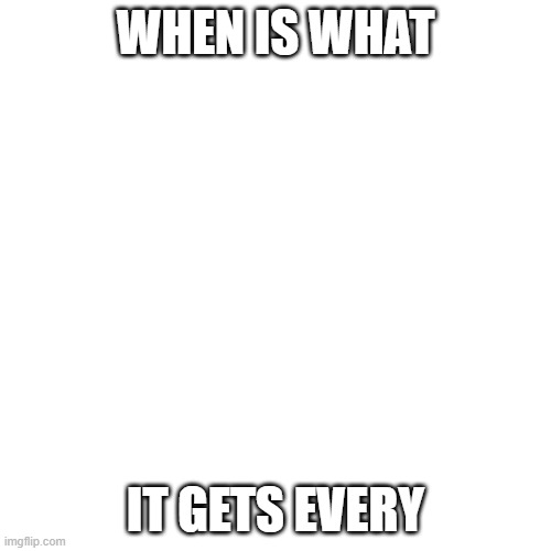 bill wurtz but imgflip | WHEN IS WHAT; IT GETS EVERY | image tagged in memes,blank transparent square | made w/ Imgflip meme maker
