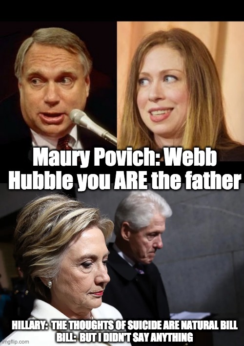 Who is your daddy - rohb/rupe | Maury Povich: Webb Hubble you ARE the father; HILLARY:  THE THOUGHTS OF SUICIDE ARE NATURAL BILL
BILL:  BUT I DIDN'T SAY ANYTHING | image tagged in maury povich,hillary clinton,bill clinton,chelsea clinton,webb hubble | made w/ Imgflip meme maker