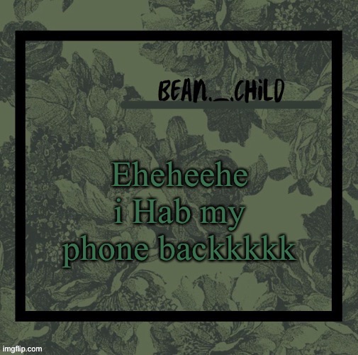 beans army green temp | Eheheehe i Hab my phone backkkkk | image tagged in beans army green temp | made w/ Imgflip meme maker