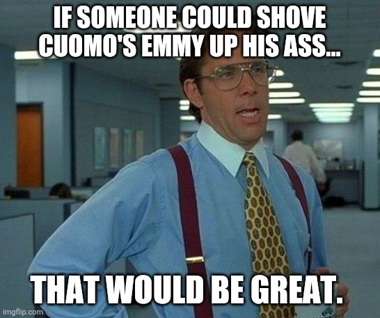 People will pay to see this. | IF SOMEONE COULD SHOVE CUOMO'S EMMY UP HIS ASS... THAT WOULD BE GREAT. | image tagged in memes | made w/ Imgflip meme maker