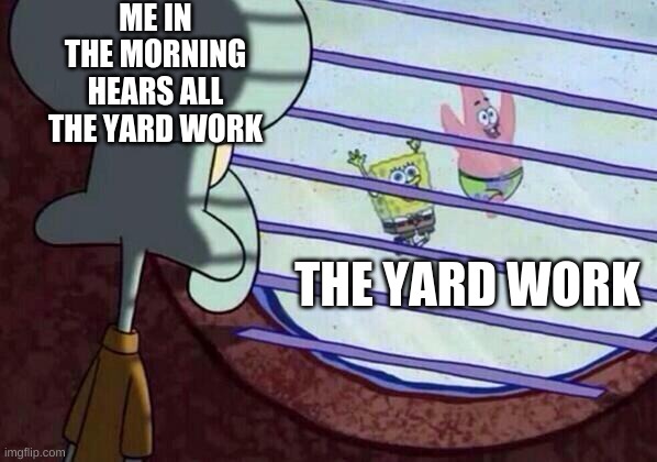 Squidward window | ME IN THE MORNING HEARS ALL THE YARD WORK; THE YARD WORK | image tagged in squidward window | made w/ Imgflip meme maker