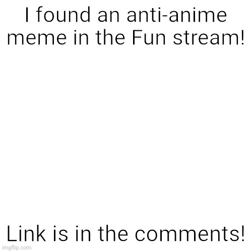 Alert! Alert! Anti-anime meme detected! | I found an anti-anime meme in the Fun stream! Link is in the comments! | image tagged in memes,blank transparent square,anime,fun stream,announcement | made w/ Imgflip meme maker