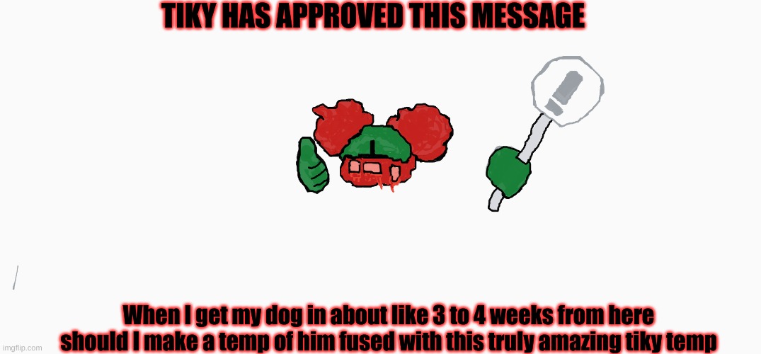 Tiky approval temp | TIKY HAS APPROVED THIS MESSAGE; When I get my dog in about like 3 to 4 weeks from here should I make a temp of him fused with this truly amazing tiky temp | made w/ Imgflip meme maker