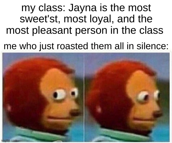 Monkey Puppet | my class: Jayna is the most sweet'st, most loyal, and the most pleasant person in the class; me who just roasted them all in silence: | image tagged in memes,monkey puppet | made w/ Imgflip meme maker