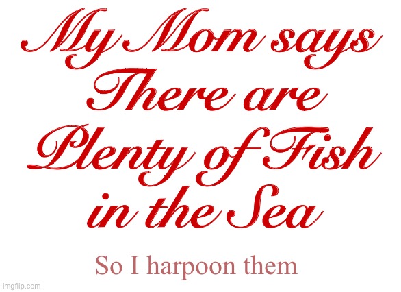 Motherly Advice | My Mom says
There are
Plenty of Fish
in the Sea; So I harpoon them | image tagged in dark humor,fishing,misunderstanding,dating,moms,rick75230 | made w/ Imgflip meme maker