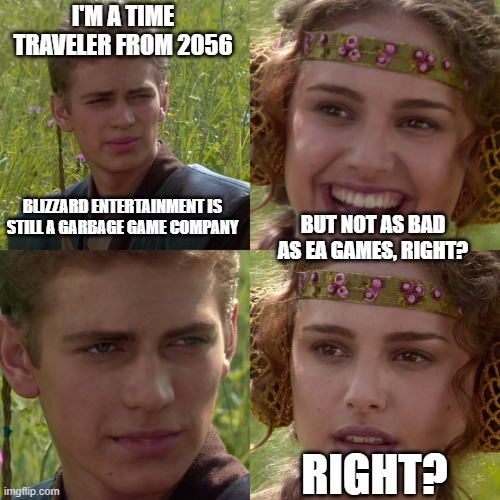 Anakin Padme 4 panel Blizzard Entertainment EA Games | I'M A TIME TRAVELER FROM 2056; BLIZZARD ENTERTAINMENT IS STILL A GARBAGE GAME COMPANY; BUT NOT AS BAD AS EA GAMES, RIGHT? RIGHT? | image tagged in anakin padme 4 panel,blizzard entertainment,ea games,memes,video games,gaming | made w/ Imgflip meme maker