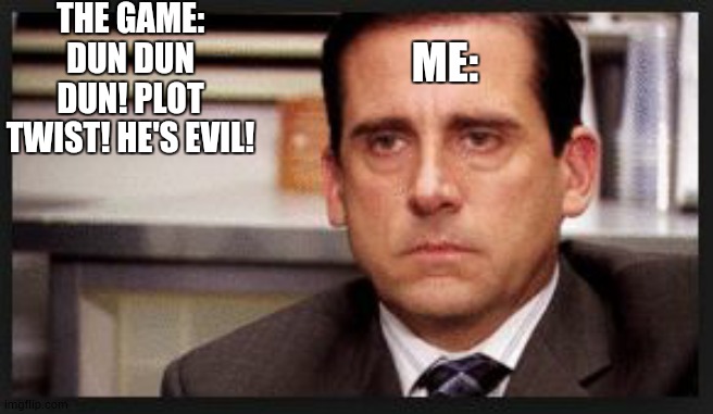 when i get a new game and see an npc and instantly say he/she is evil, then later on: |  THE GAME: DUN DUN DUN! PLOT TWIST! HE'S EVIL! ME: | image tagged in irritated | made w/ Imgflip meme maker