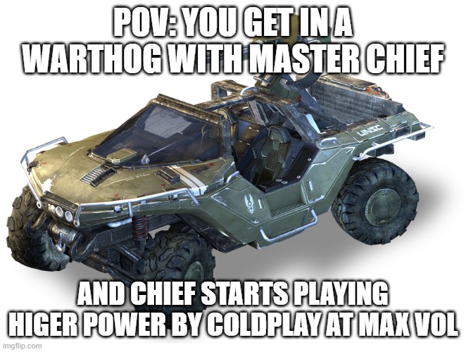 POV: YOU GET IN A WARTHOG WITH MASTER CHIEF; AND CHIEF STARTS PLAYING HIGER POWER BY COLDPLAY AT MAX VOL | made w/ Imgflip meme maker