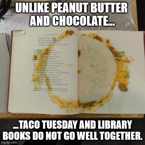 Tacobook | UNLIKE PEANUT BUTTER 
AND CHOCOLATE... ...TACO TUESDAY AND LIBRARY BOOKS DO NOT GO WELL TOGETHER. | image tagged in books,tacos,fail | made w/ Imgflip meme maker