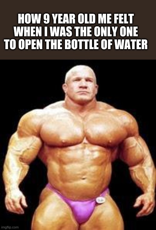 muscles | HOW 9 YEAR OLD ME FELT WHEN I WAS THE ONLY ONE TO OPEN THE BOTTLE OF WATER | image tagged in muscles | made w/ Imgflip meme maker