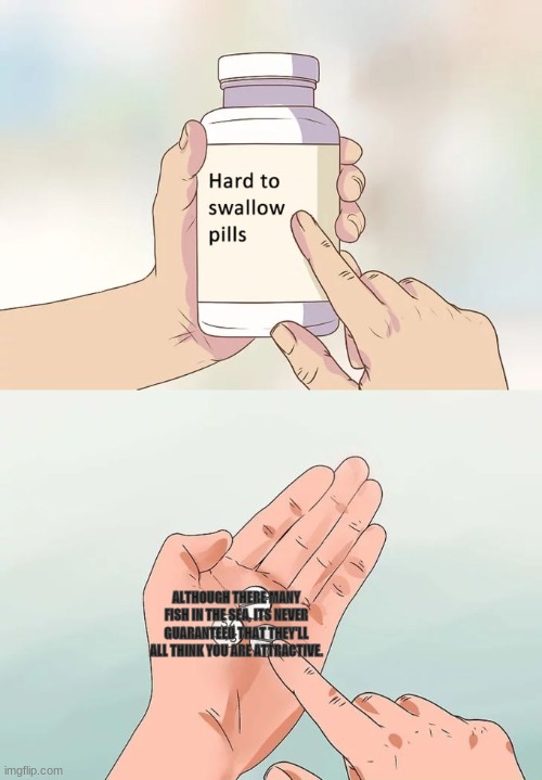 hard to swallow. | ALTHOUGH THERE MANY FISH IN THE SEA, ITS NEVER GUARANTEED THAT THEY'LL ALL THINK YOU ARE ATTRACTIVE. | image tagged in memes,hard to swallow pills | made w/ Imgflip meme maker