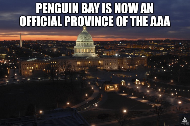 The AAA's expansion continues. | PENGUIN BAY IS NOW AN OFFICIAL PROVINCE OF THE AAA | image tagged in us capitol building at night | made w/ Imgflip meme maker