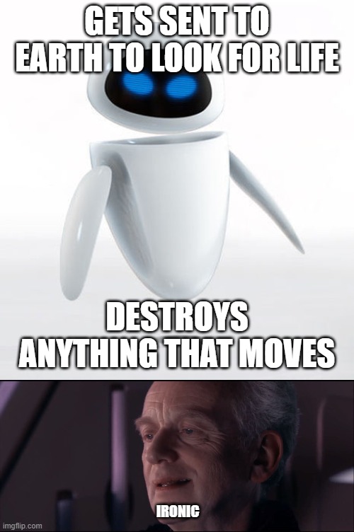 Now I can't unthink this. HELP! | GETS SENT TO EARTH TO LOOK FOR LIFE; DESTROYS ANYTHING THAT MOVES; IRONIC | image tagged in palpatine ironic,wall e,wall e eva | made w/ Imgflip meme maker