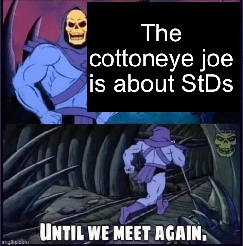 Until we meet again. | The cottoneye joe is about StDs | image tagged in until we meet again | made w/ Imgflip meme maker