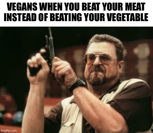 A Clever Title | VEGANS WHEN YOU BEAT YOUR MEAT INSTEAD OF BEATING YOUR VEGETABLE | image tagged in memes,am i the only one around here | made w/ Imgflip meme maker