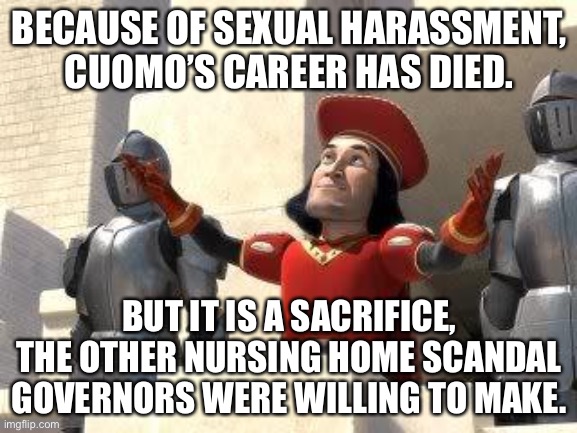 Cuomo had to take one for the team | BECAUSE OF SEXUAL HARASSMENT, CUOMO’S CAREER HAS DIED. BUT IT IS A SACRIFICE, THE OTHER NURSING HOME SCANDAL GOVERNORS WERE WILLING TO MAKE. | image tagged in some of you may die,memes,andrew cuomo,democrats,resignation,nursing home | made w/ Imgflip meme maker