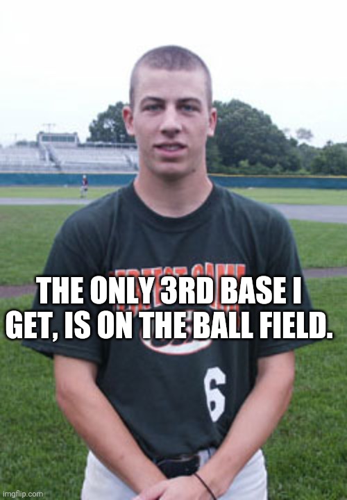 Bros Bros Bros | THE ONLY 3RD BASE I GET, IS ON THE BALL FIELD. | image tagged in funny meme | made w/ Imgflip meme maker