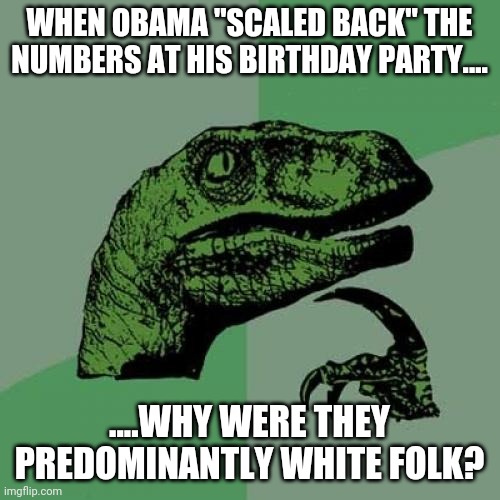 Philosoraptor | WHEN OBAMA "SCALED BACK" THE NUMBERS AT HIS BIRTHDAY PARTY.... ....WHY WERE THEY PREDOMINANTLY WHITE FOLK? | image tagged in memes,philosoraptor | made w/ Imgflip meme maker